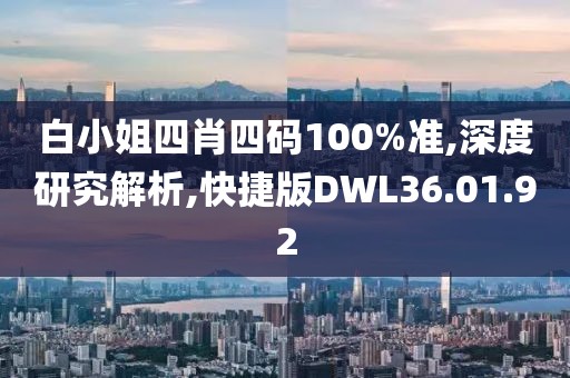 白小姐四肖四码100%准,深度研究解析,快捷版DWL36.01.92