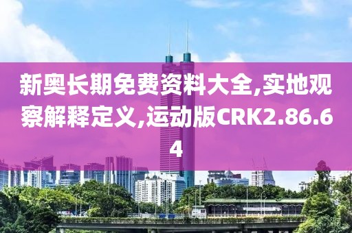 新奥长期免费资料大全,实地观察解释定义,运动版CRK2.86.64