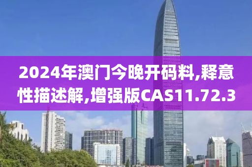 2024年澳门今晚开码料,释意性描述解,增强版CAS11.72.30