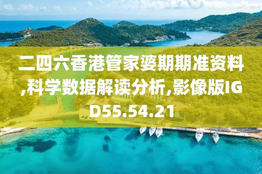 二四六香港管家婆期期准资料,科学数据解读分析,影像版IGD55.54.21