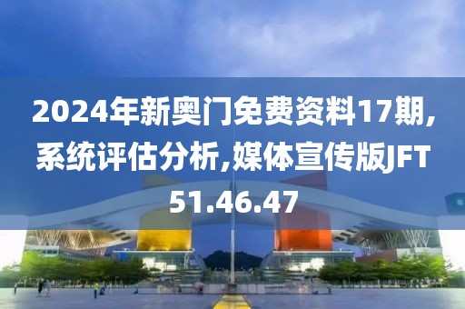 2024年新奥门免费资料17期,系统评估分析,媒体宣传版JFT51.46.47