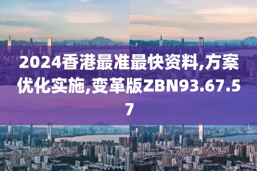 2024香港最准最快资料,方案优化实施,变革版ZBN93.67.57