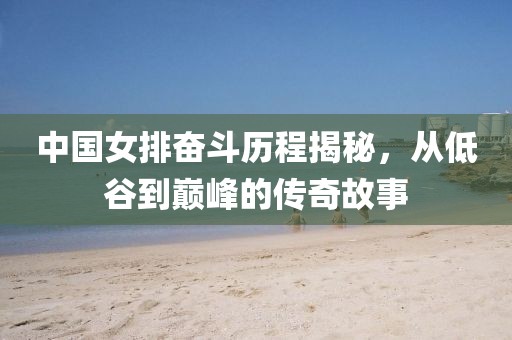 中国女排奋斗历程揭秘，从低谷到巅峰的传奇故事