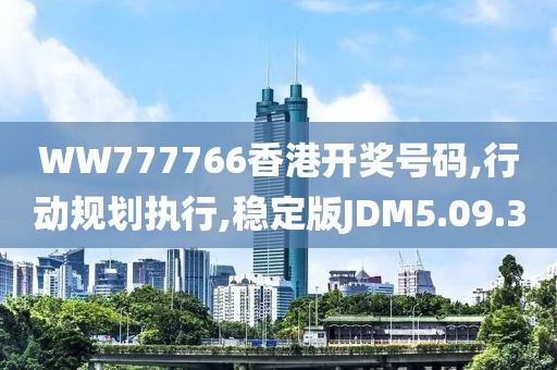 WW777766香港开奖号码,行动规划执行,稳定版JDM5.09.3