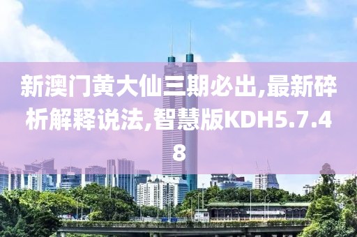 新澳门黄大仙三期必出,最新碎析解释说法,智慧版KDH5.7.48