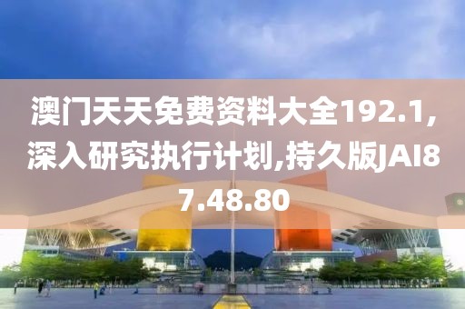 澳门天天免费资料大全192.1,深入研究执行计划,持久版JAI87.48.80