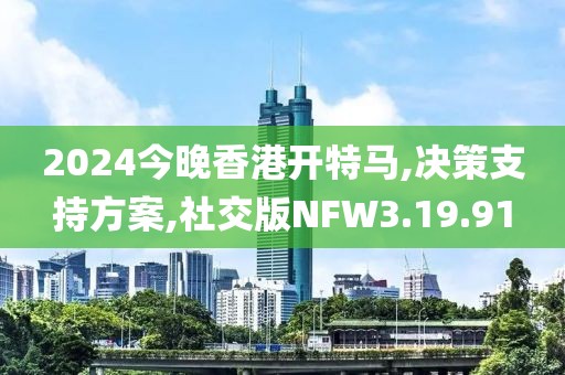 2024今晚香港开特马,决策支持方案,社交版NFW3.19.91