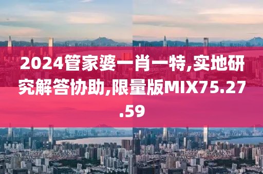 2024管家婆一肖一特,实地研究解答协助,限量版MIX75.27.59