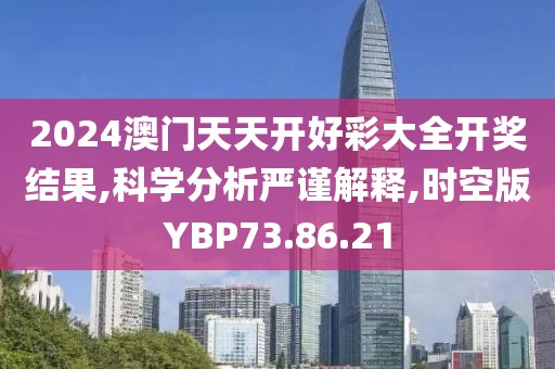 2024澳门天天开好彩大全开奖结果,科学分析严谨解释,时空版YBP73.86.21