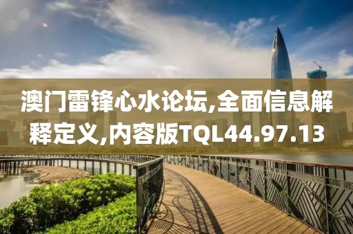 澳门雷锋心水论坛,全面信息解释定义,内容版TQL44.97.13