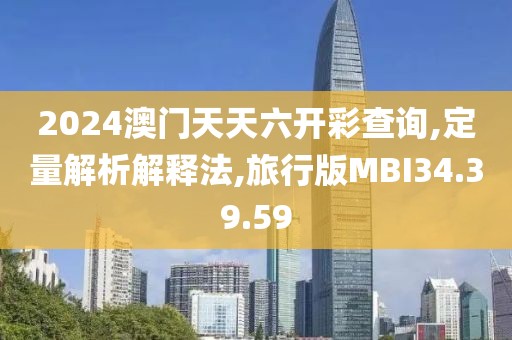 2024澳门天天六开彩查询,定量解析解释法,旅行版MBI34.39.59