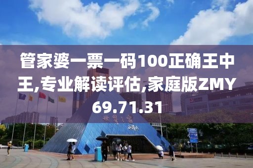 管家婆一票一码100正确王中王,专业解读评估,家庭版ZMY69.71.31