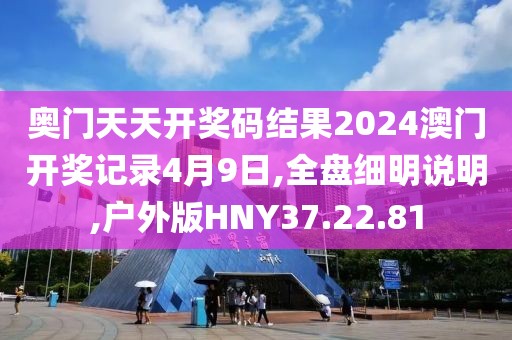 奥门天天开奖码结果2024澳门开奖记录4月9日,全盘细明说明,户外版HNY37.22.81