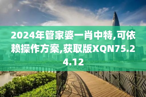2024年管家婆一肖中特,可依赖操作方案,获取版XQN75.24.12