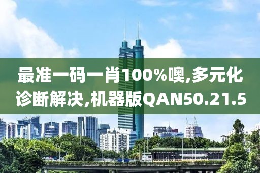 最准一码一肖100%噢,多元化诊断解决,机器版QAN50.21.5