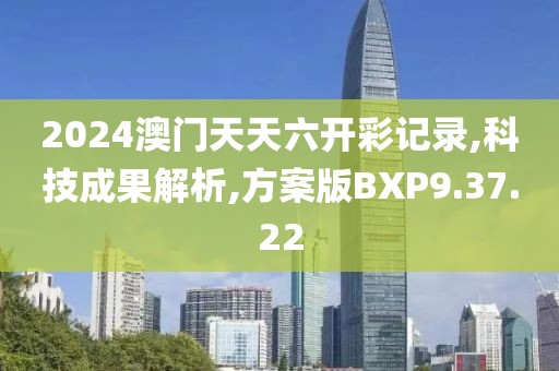 2024澳门天天六开彩记录,科技成果解析,方案版BXP9.37.22