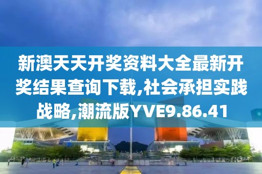 新澳天天开奖资料大全最新开奖结果查询下载,社会承担实践战略,潮流版YVE9.86.41