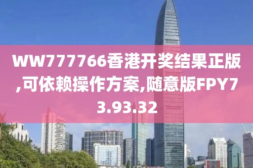 WW777766香港开奖结果正版,可依赖操作方案,随意版FPY73.93.32