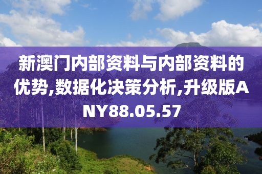 新澳门内部资料与内部资料的优势,数据化决策分析,升级版ANY88.05.57