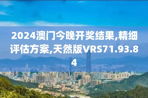 2024澳门今晚开奖结果,精细评估方案,天然版VRS71.93.84