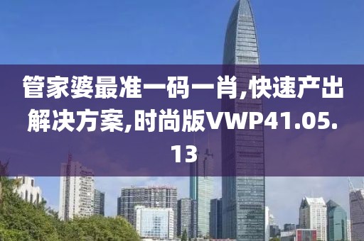 管家婆最准一码一肖,快速产出解决方案,时尚版VWP41.05.13