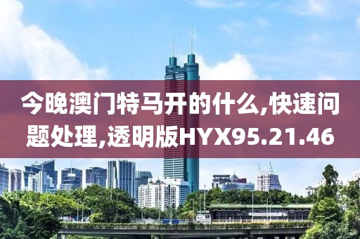 今晚澳门特马开的什么,快速问题处理,透明版HYX95.21.46