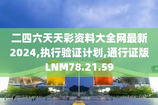 二四六天天彩资料大全网最新2024,执行验证计划,通行证版LNM78.21.59