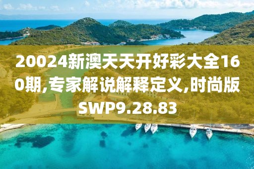 20024新澳天天开好彩大全160期,专家解说解释定义,时尚版SWP9.28.83