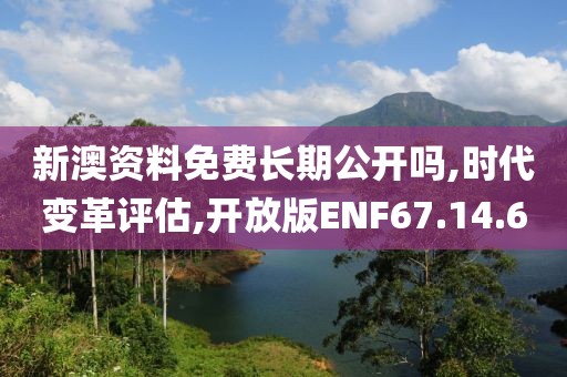 新澳资料免费长期公开吗,时代变革评估,开放版ENF67.14.60