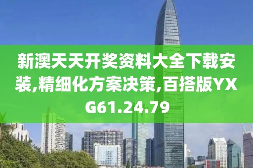 新澳天天开奖资料大全下载安装,精细化方案决策,百搭版YXG61.24.79