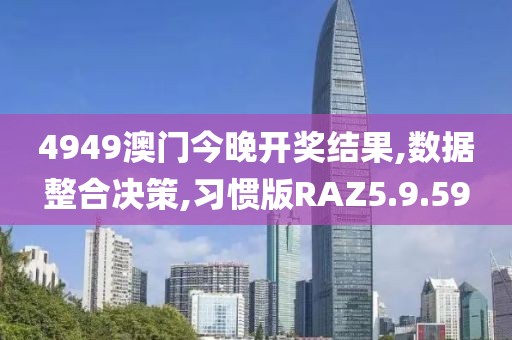 4949澳门今晚开奖结果,数据整合决策,习惯版RAZ5.9.59