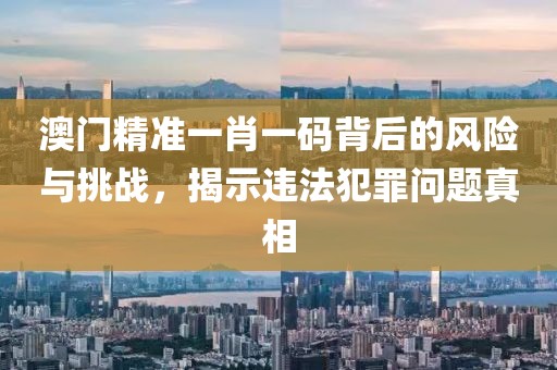 澳门精准一肖一码背后的风险与挑战，揭示违法犯罪问题真相