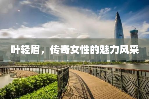 叶轻眉，传奇女性的魅力风采