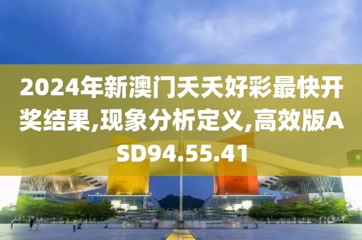 2024年新澳门夭夭好彩最快开奖结果,现象分析定义,高效版ASD94.55.41