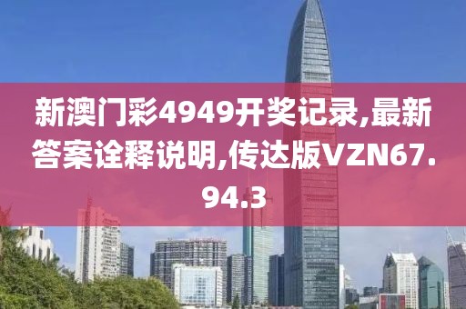 新澳门彩4949开奖记录,最新答案诠释说明,传达版VZN67.94.3