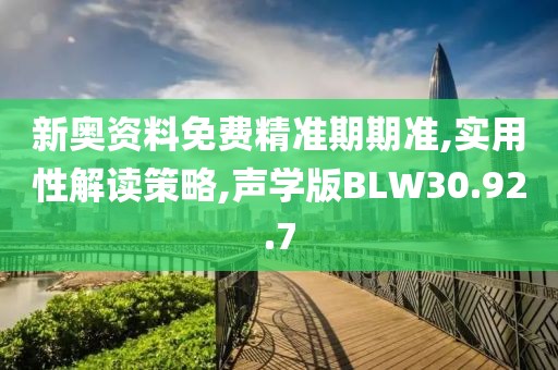 新奥资料免费精准期期准,实用性解读策略,声学版BLW30.92.7