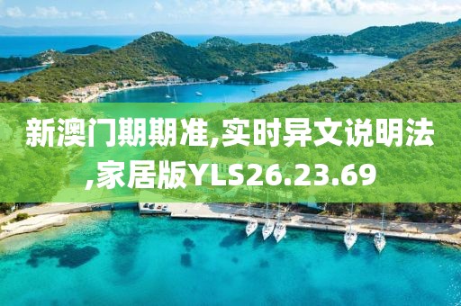 新澳门期期准,实时异文说明法,家居版YLS26.23.69