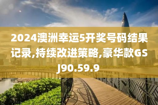 2024澳洲幸运5开奖号码结果记录,持续改进策略,豪华款GSJ90.59.9