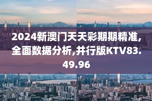 2024新澳门天天彩期期精准,全面数据分析,并行版KTV83.49.96