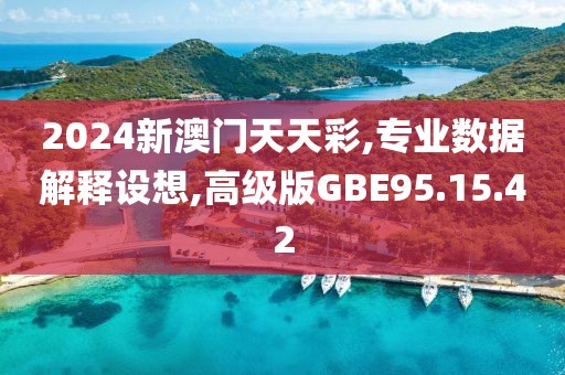2024新澳门天天彩,专业数据解释设想,高级版GBE95.15.42