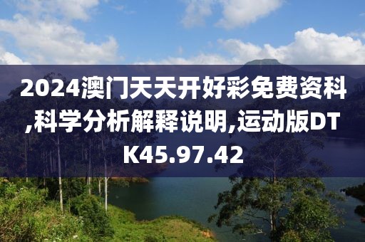 2024澳门天天开好彩免费资科,科学分析解释说明,运动版DTK45.97.42