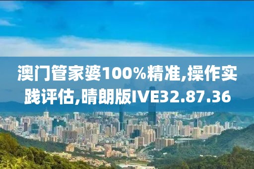 澳门管家婆100%精准,操作实践评估,晴朗版IVE32.87.36
