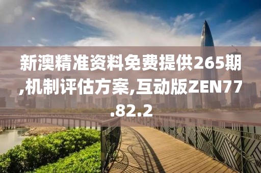 新澳精准资料免费提供265期,机制评估方案,互动版ZEN77.82.2