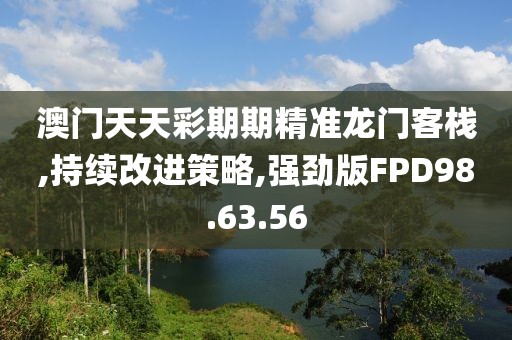 澳门天天彩期期精准龙门客栈,持续改进策略,强劲版FPD98.63.56