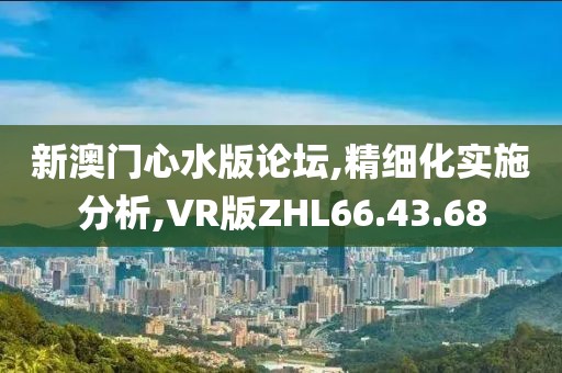 新澳门心水版论坛,精细化实施分析,VR版ZHL66.43.68