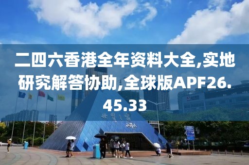 二四六香港全年资料大全,实地研究解答协助,全球版APF26.45.33