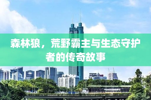 森林狼，荒野霸主与生态守护者的传奇故事