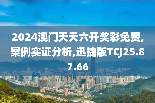 2024澳门天天六开奖彩免费,案例实证分析,迅捷版TCJ25.87.66