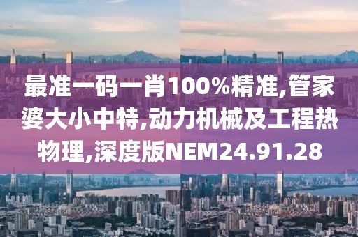 最准一码一肖100%精准,管家婆大小中特,动力机械及工程热物理,深度版NEM24.91.28
