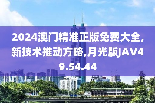 2024澳门精准正版免费大全,新技术推动方略,月光版JAV49.54.44